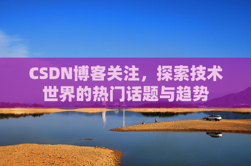 CSDN博客关注，探索技术世界的热门话题与趋势