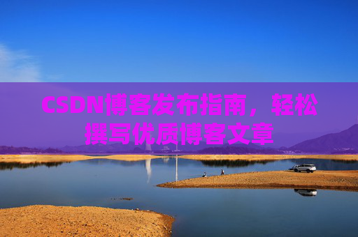CSDN博客发布指南，轻松撰写优质博客文章